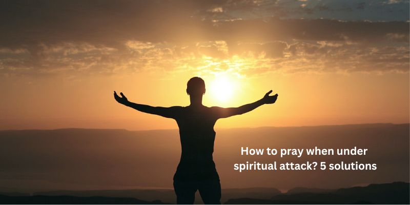 How to pray when under spiritual attack 5 solutions